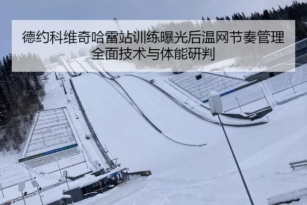 德约科维奇哈雷站训练曝光后温网节奏管理全面技术与体能研判