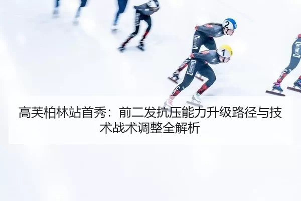 高芙柏林站首秀：前二发抗压能力升级路径与技术战术调整全解析