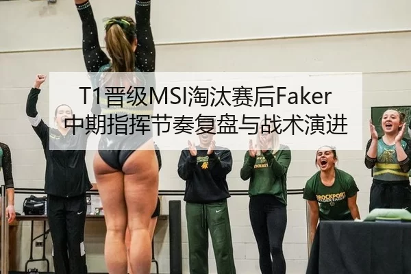 T1晋级MSI淘汰赛后Faker中期指挥节奏复盘与战术演进