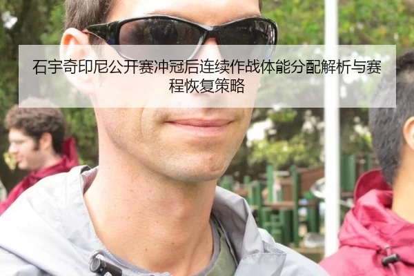 石宇奇印尼公开赛冲冠后连续作战体能分配解析与赛程恢复策略
