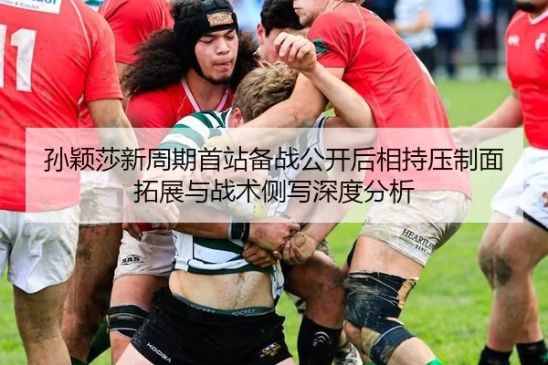 孙颖莎新周期首站备战公开后相持压制面拓展与战术侧写深度分析