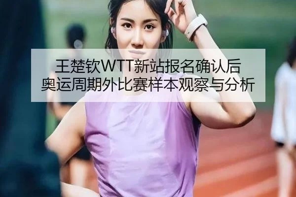 王楚钦WTT新站报名确认后 奥运周期外比赛样本观察与分析