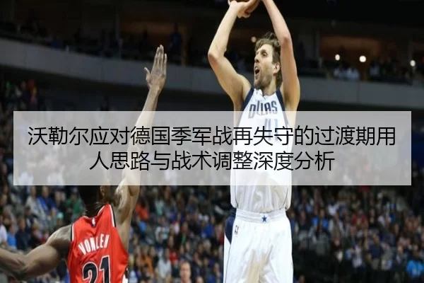 沃勒尔应对德国季军战再失守的过渡期用人思路与战术调整深度分析