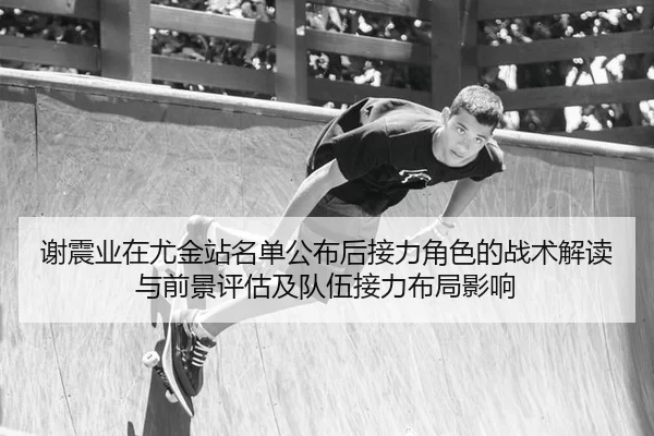 谢震业在尤金站名单公布后接力角色的战术解读与前景评估及队伍接力布局影响