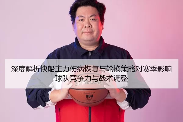 深度解析快船主力伤病恢复与轮换策略对赛季影响球队竞争力与战术调整