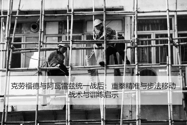 克劳福德与阿瓦雷兹统一战后：重拳精准与步法移动战术与训练启示