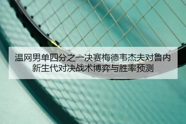 温网男单四分之一决赛梅德韦杰夫对鲁内新生代对决战术博弈与胜率预测
