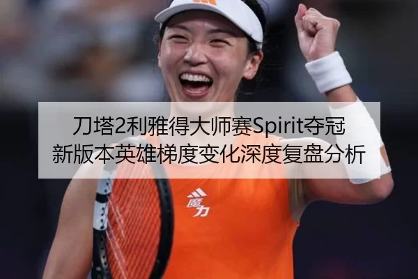 刀塔2利雅得大师赛Spirit夺冠 新版本英雄梯度变化深度复盘分析