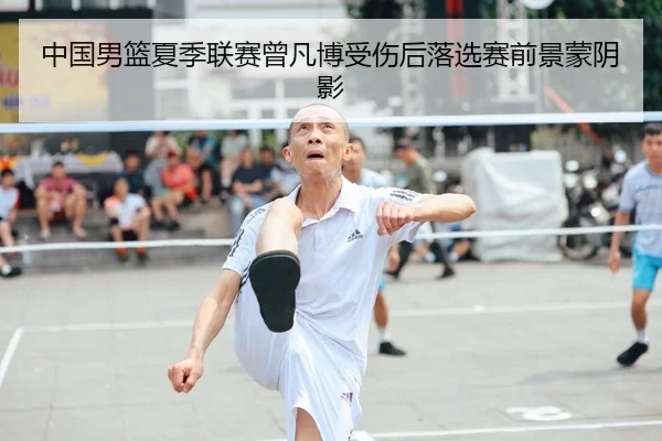 中国男篮夏季联赛曾凡博受伤后落选赛前景蒙阴影