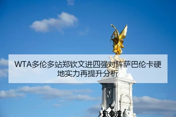 WTA多伦多站郑钦文进四强对阵萨巴伦卡硬地实力再提升分析